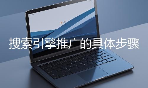 搜索引擎推廣的具體步驟和注意事項有哪些？